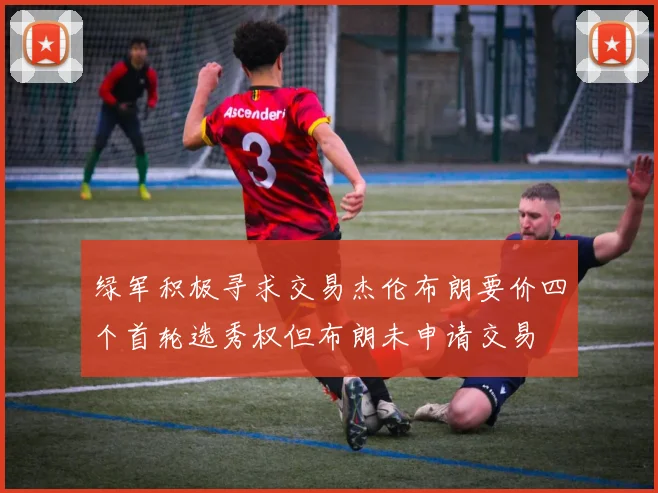 绿军积极寻求交易杰伦布朗要价四个首轮选秀权但布朗未申请交易
