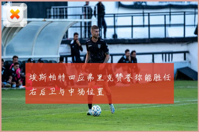 埃斯帕特回应弗里克赞誉称能胜任右后卫与中场位置
