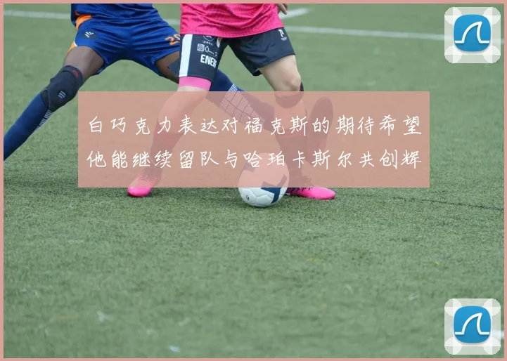 白巧克力表达对福克斯的期待希望他能继续留队与哈珀卡斯尔共创辉煌