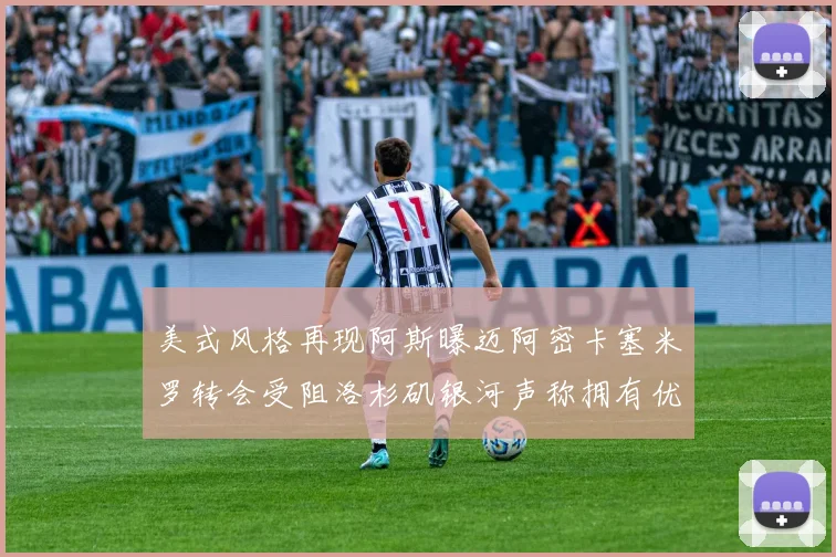 美式风格再现阿斯曝迈阿密卡塞米罗转会受阻洛杉矶银河声称拥有优先签约权