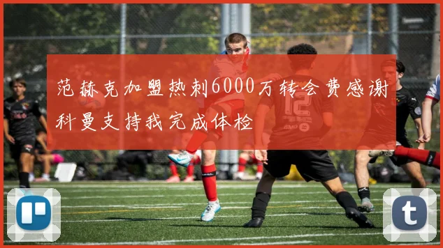 范赫克加盟热刺6000万转会费感谢科曼支持我完成体检