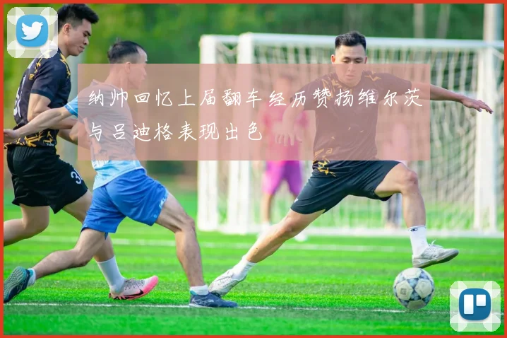 纳帅回忆上届翻车经历赞扬维尔茨与吕迪格表现出色