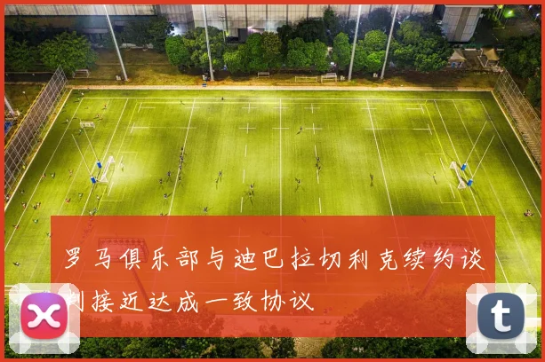 罗马俱乐部与迪巴拉切利克续约谈判接近达成一致协议