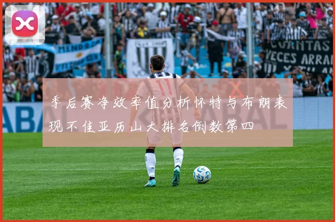 季后赛净效率值分析怀特与布朗表现不佳亚历山大排名倒数第四