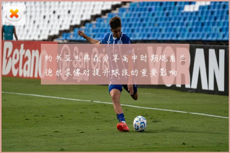 约书亚杰弗森分享高中时期观看兰德尔录像对提升球技的重要影响