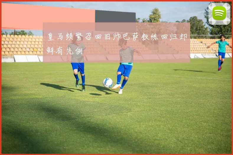 皇马频繁召回旧帅巴萨教练回归却鲜有先例