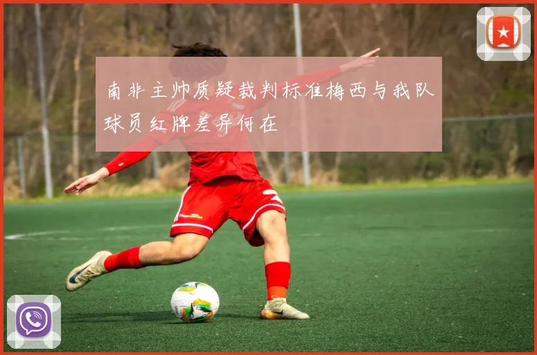 南非主帅质疑裁判标准梅西与我队球员红牌差异何在