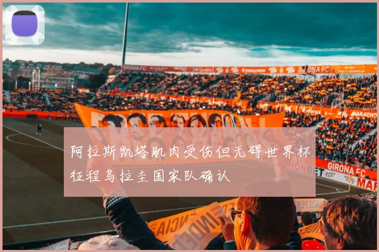 阿拉斯凯塔肌肉受伤但无碍世界杯征程乌拉圭国家队确认
