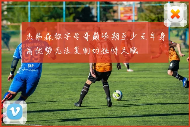 杰弗森称字母哥巅峰期至少五年身高优势无法复制的独特天赋