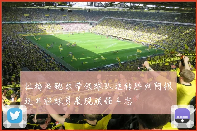 拉梅洛鲍尔带领球队逆转胜利阿根廷年轻球员展现顽强斗志