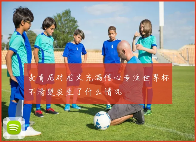 麦肯尼对尤文充满信心专注世界杯不清楚发生了什么情况