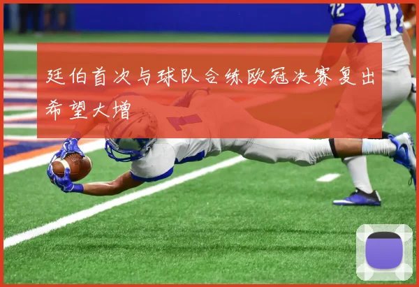 廷伯首次与球队合练欧冠决赛复出希望大增