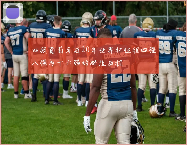 回顾葡萄牙近20年世界杯征程四强八强与十六强的辉煌历程
