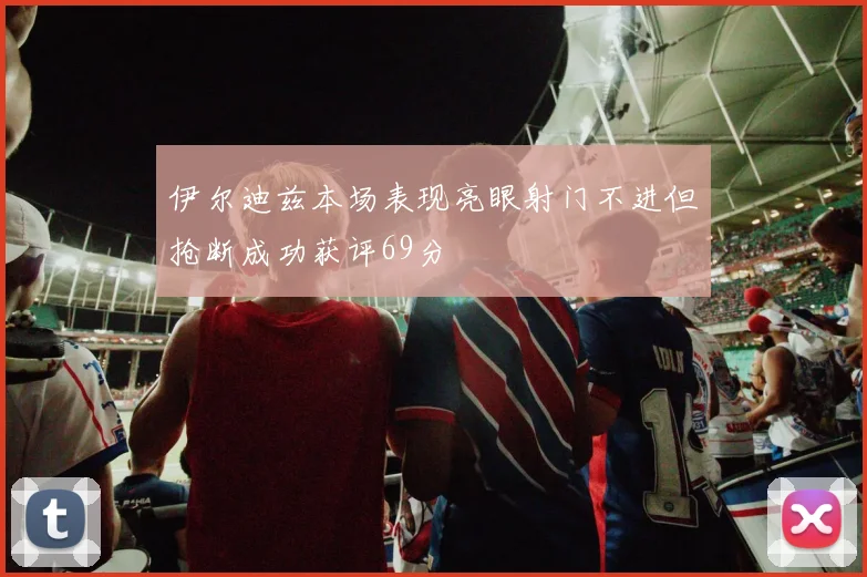 伊尔迪兹本场表现亮眼射门不进但抢断成功获评69分