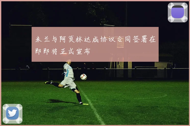 米兰与阿莫林达成协议合同签署在即即将正式宣布