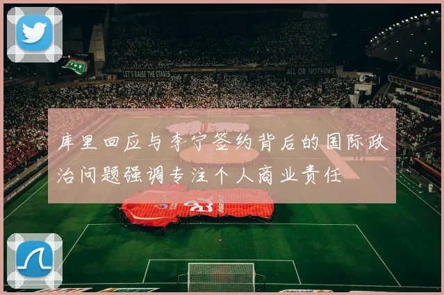库里回应与李宁签约背后的国际政治问题强调专注个人商业责任