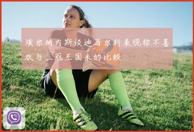 埃尔纳内斯谈迪马尔科表现称不喜欢与三冠王国米的比较