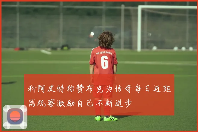 科阿皮特称赞布克为传奇每日近距离观察激励自己不断进步