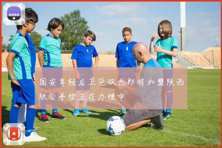 国安年轻后卫范双杰即将加盟陕西联合手续正在办理中